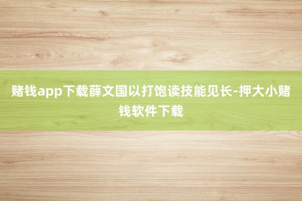 赌钱app下载薛文国以打饱读技能见长-押大小赌钱软件下载