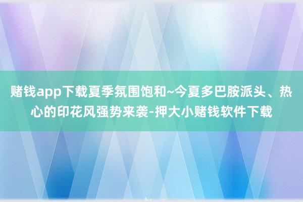 赌钱app下载夏季氛围饱和~今夏多巴胺派头、热心的印花风强势来袭-押大小赌钱软件下载