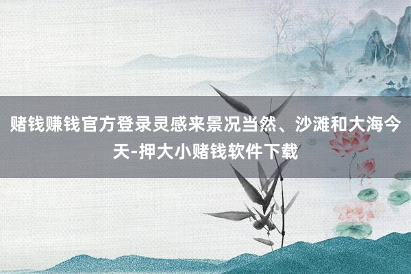 赌钱赚钱官方登录灵感来景况当然、沙滩和大海今天-押大小赌钱软件下载