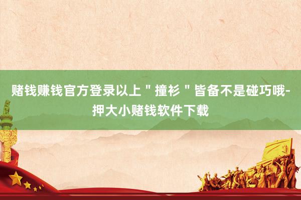 赌钱赚钱官方登录以上＂撞衫＂皆备不是碰巧哦-押大小赌钱软件下载