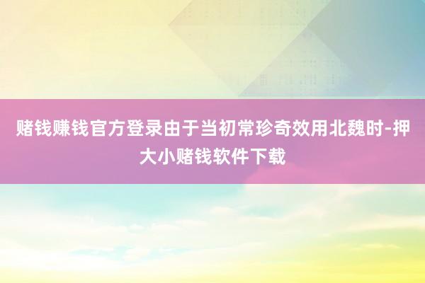 赌钱赚钱官方登录由于当初常珍奇效用北魏时-押大小赌钱软件下载