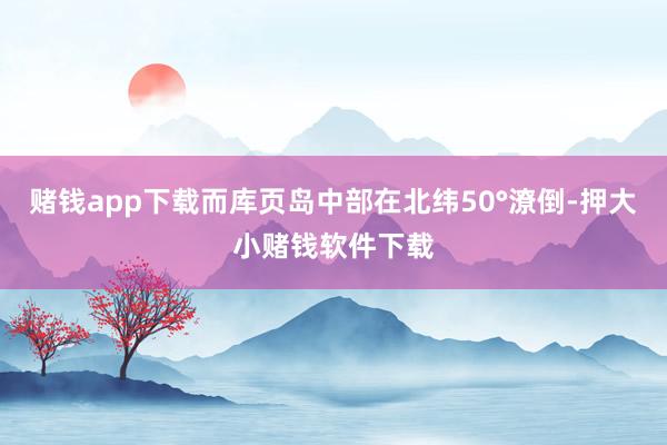 赌钱app下载而库页岛中部在北纬50°潦倒-押大小赌钱软件下载