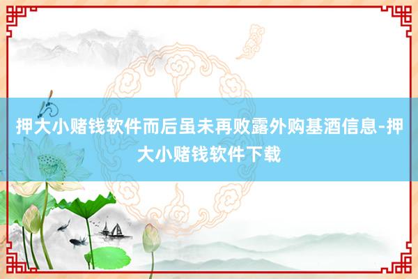 押大小赌钱软件而后虽未再败露外购基酒信息-押大小赌钱软件下载
