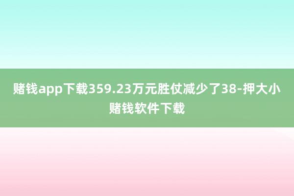 赌钱app下载359.23万元胜仗减少了38-押大小赌钱软件下载