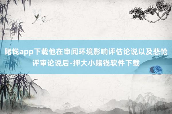赌钱app下载他在审阅环境影响评估论说以及悲怆评审论说后-押大小赌钱软件下载