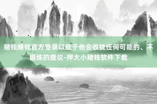 赌钱赚钱官方登录以致于他会收拢任何可能的、不锻练的提议-押大小赌钱软件下载
