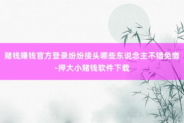 赌钱赚钱官方登录纷纷接头哪些东说念主不错免缴-押大小赌钱软件下载
