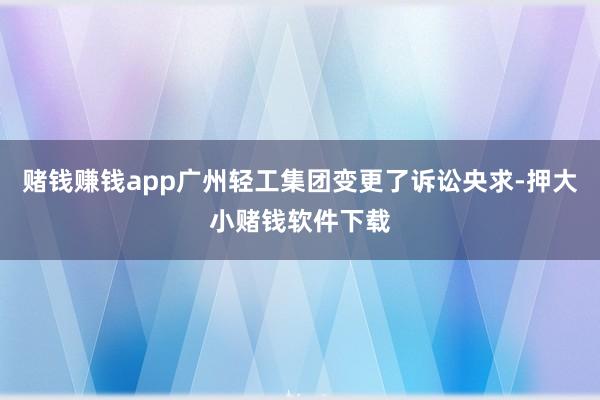 赌钱赚钱app广州轻工集团变更了诉讼央求-押大小赌钱软件下载