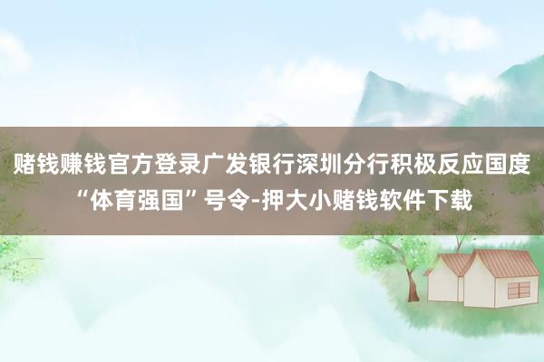 赌钱赚钱官方登录广发银行深圳分行积极反应国度“体育强国”号令-押大小赌钱软件下载
