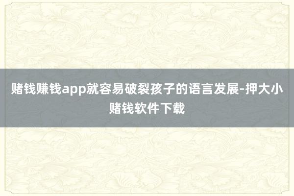 赌钱赚钱app就容易破裂孩子的语言发展-押大小赌钱软件下载
