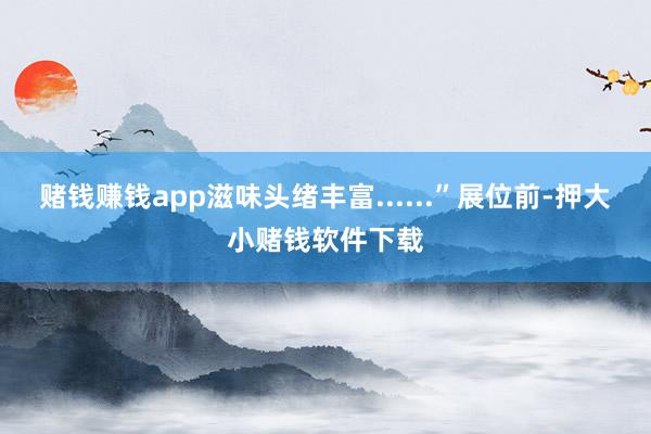 赌钱赚钱app滋味头绪丰富......”展位前-押大小赌钱软件下载