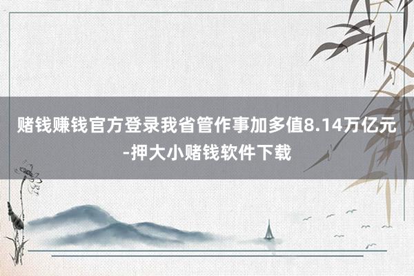 赌钱赚钱官方登录我省管作事加多值8.14万亿元-押大小赌钱软件下载