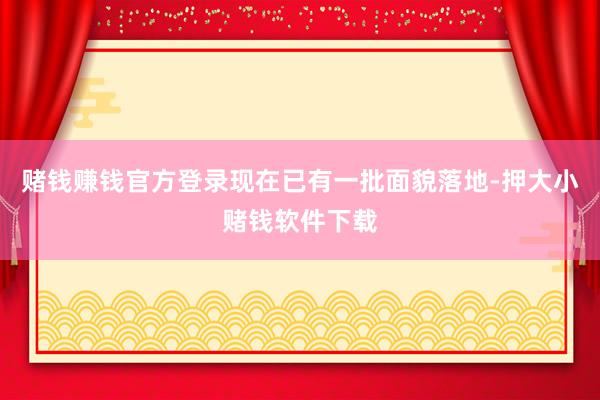 赌钱赚钱官方登录现在已有一批面貌落地-押大小赌钱软件下载