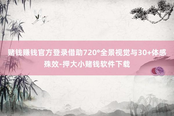赌钱赚钱官方登录借助720°全景视觉与30+体感殊效-押大小赌钱软件下载