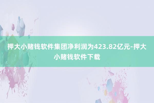 押大小赌钱软件集团净利润为423.82亿元-押大小赌钱软件下载