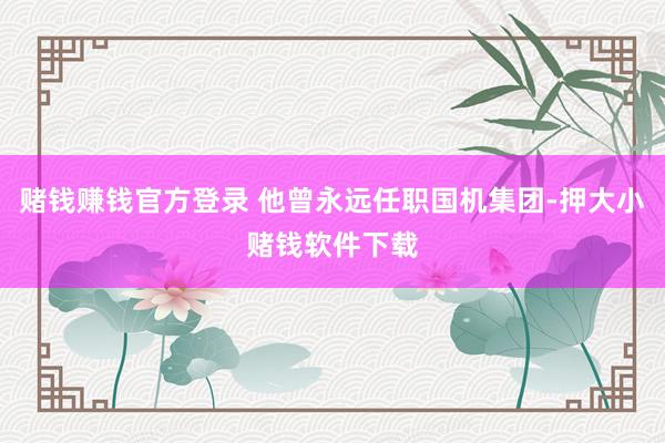 赌钱赚钱官方登录 他曾永远任职国机集团-押大小赌钱软件下载