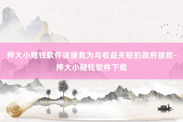 押大小赌钱软件该援救为与收益关联的政府援救-押大小赌钱软件下载