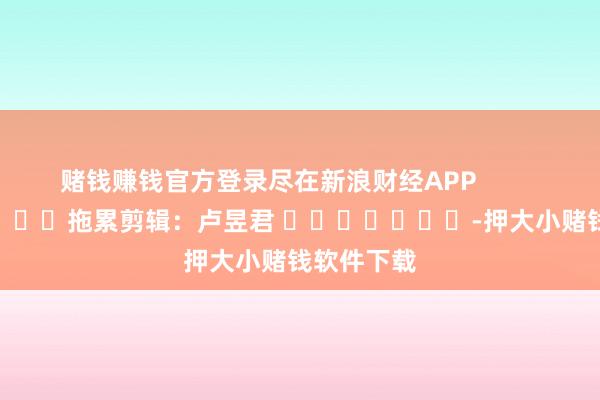 赌钱赚钱官方登录尽在新浪财经APP            						拖累剪辑：卢昱君 							-押大小赌钱软件下载