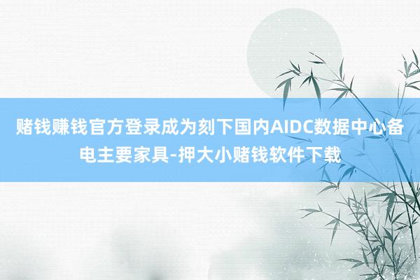 赌钱赚钱官方登录成为刻下国内AIDC数据中心备电主要家具-押大小赌钱软件下载