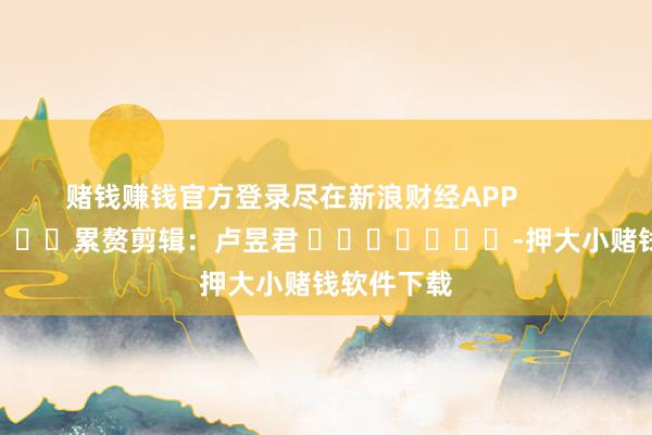 赌钱赚钱官方登录尽在新浪财经APP            						累赘剪辑：卢昱君 							-押大小赌钱软件下载