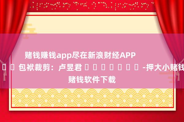 赌钱赚钱app尽在新浪财经APP            						包袱裁剪：卢昱君 							-押大小赌钱软件下载