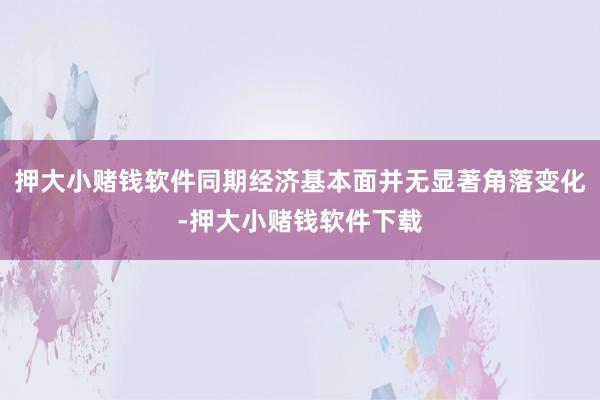 押大小赌钱软件同期经济基本面并无显著角落变化-押大小赌钱软件下载