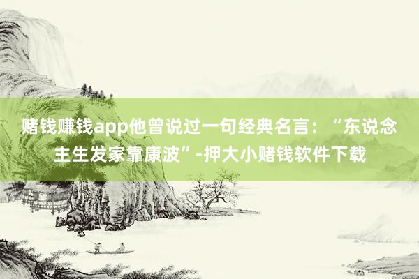 赌钱赚钱app　　他曾说过一句经典名言：“东说念主生发家靠康波”-押大小赌钱软件下载