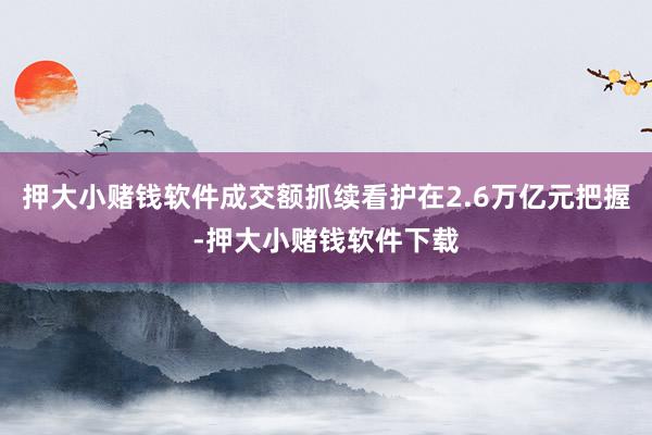 押大小赌钱软件成交额抓续看护在2.6万亿元把握-押大小赌钱软件下载