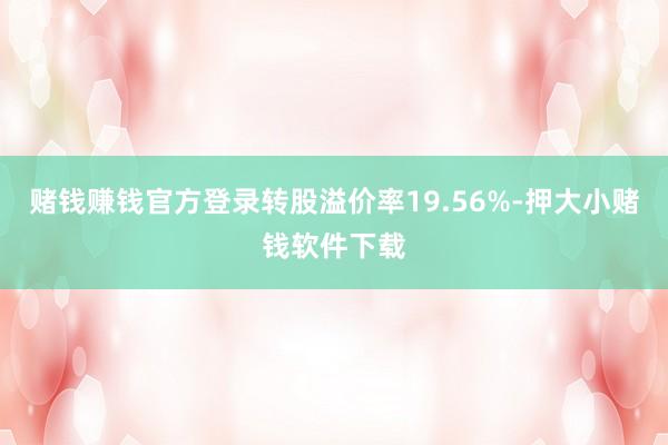 赌钱赚钱官方登录转股溢价率19.56%-押大小赌钱软件下载