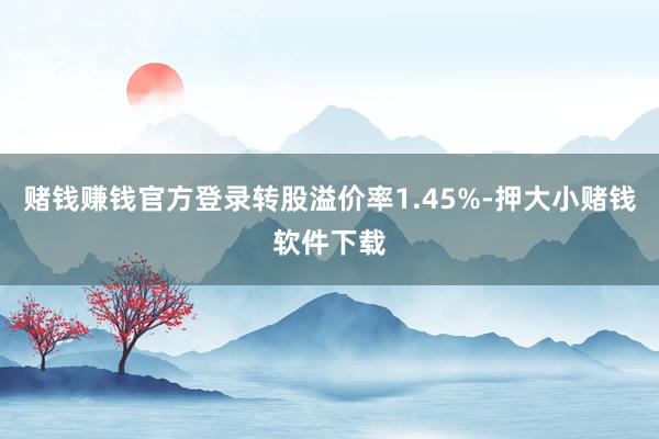 赌钱赚钱官方登录转股溢价率1.45%-押大小赌钱软件下载
