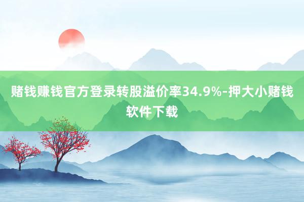 赌钱赚钱官方登录转股溢价率34.9%-押大小赌钱软件下载