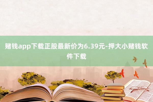 赌钱app下载正股最新价为6.39元-押大小赌钱软件下载