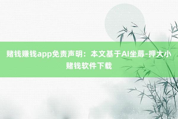 赌钱赚钱app免责声明：本文基于AI坐蓐-押大小赌钱软件下载