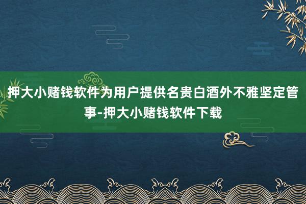 押大小赌钱软件为用户提供名贵白酒外不雅坚定管事-押大小赌钱软件下载