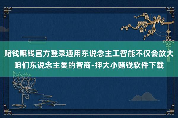 赌钱赚钱官方登录通用东说念主工智能不仅会放大咱们东说念主类的智商-押大小赌钱软件下载