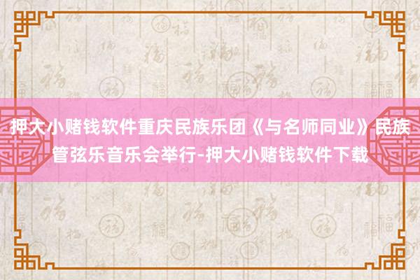 押大小赌钱软件重庆民族乐团《与名师同业》民族管弦乐音乐会举行-押大小赌钱软件下载