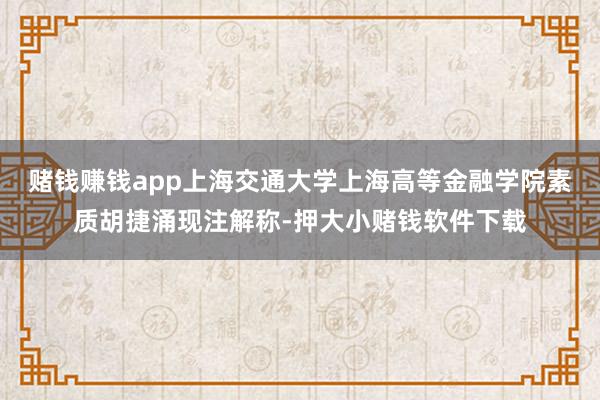 赌钱赚钱app　　上海交通大学上海高等金融学院素质胡捷涌现注解称-押大小赌钱软件下载