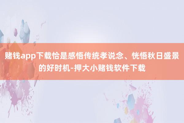 赌钱app下载恰是感悟传统孝说念、恍悟秋日盛景的好时机-押大小赌钱软件下载