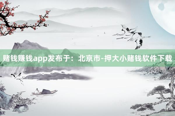 赌钱赚钱app发布于：北京市-押大小赌钱软件下载