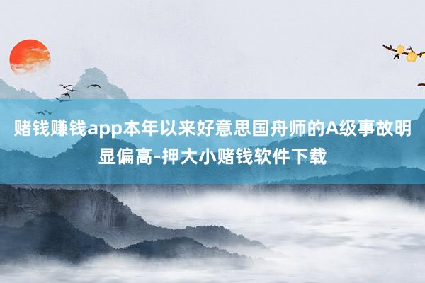 赌钱赚钱app本年以来好意思国舟师的A级事故明显偏高-押大小赌钱软件下载