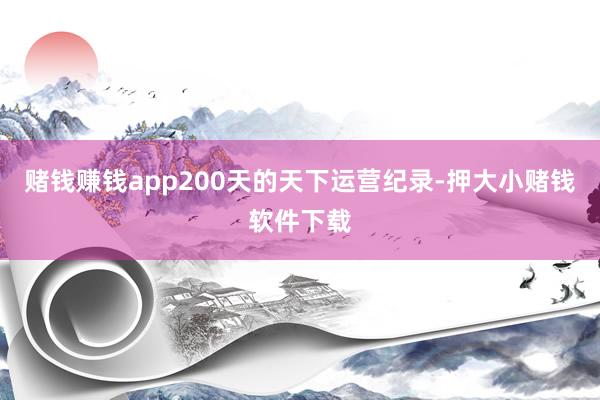 赌钱赚钱app200天的天下运营纪录-押大小赌钱软件下载