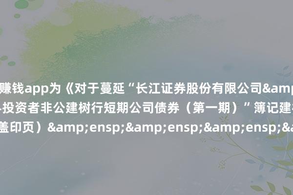 赌钱赚钱app为《对于蔓延“长江证券股份有限公司 2025 年面向专科投资者非公建树行短期公司债券(第一期)”簿记建档时刻的公告》之盖印页)                    