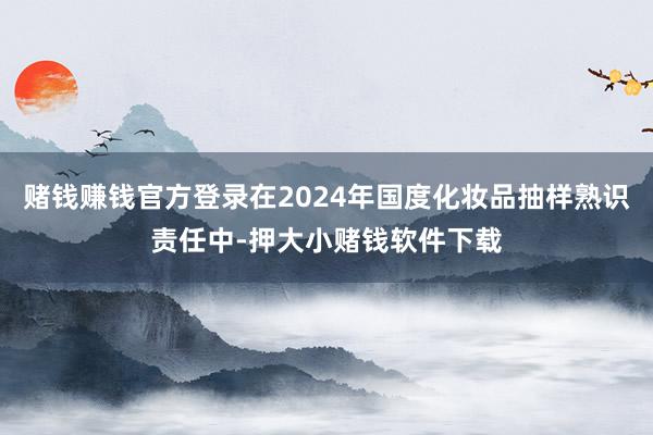 赌钱赚钱官方登录在2024年国度化妆品抽样熟识责任中-押大小赌钱软件下载