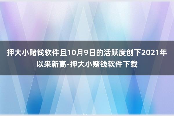 押大小赌钱软件且10月9日的活跃度创下2021年以来新高-押大小赌钱软件下载