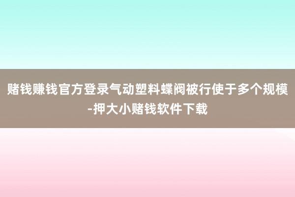 赌钱赚钱官方登录气动塑料蝶阀被行使于多个规模-押大小赌钱软件下载