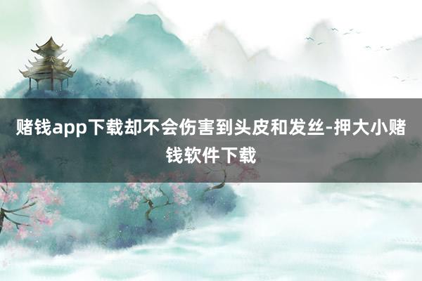 赌钱app下载却不会伤害到头皮和发丝-押大小赌钱软件下载
