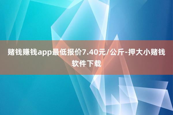 赌钱赚钱app最低报价7.40元/公斤-押大小赌钱软件下载