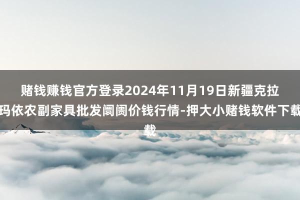 赌钱赚钱官方登录2024年11月19日新疆克拉玛依农副家具批发阛阓价钱行情-押大小赌钱软件下载
