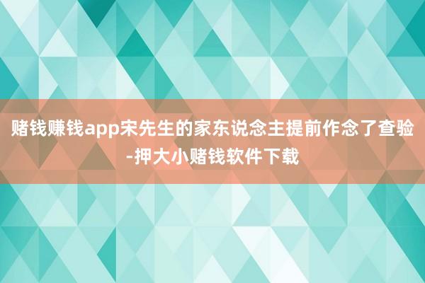赌钱赚钱app宋先生的家东说念主提前作念了查验-押大小赌钱软件下载