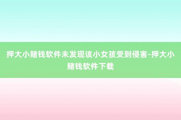 押大小赌钱软件未发现该小女孩受到侵害-押大小赌钱软件下载